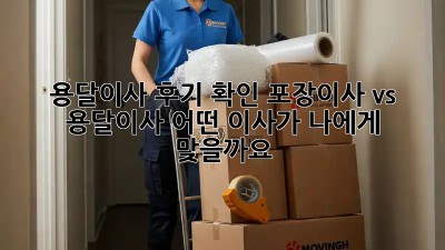 용달이사 후기 확인: 포장이사 vs 용달이사, 어떤 이사가 나에게 맞을까요?