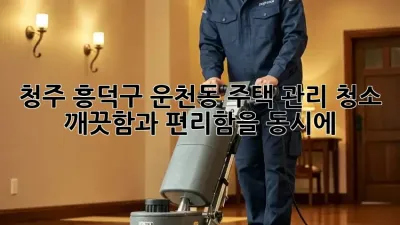 청주 흥덕구 운천동 주택 관리 청소: 깨끗함과 편리함을 동시에!