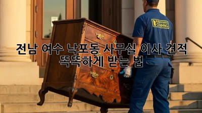 전남 여수 낙포동 사무실 이사 견적, 똑똑하게 받는 법 🏢📦